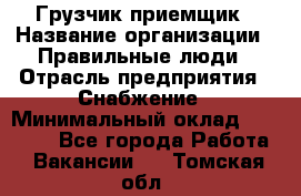 Грузчик-приемщик › Название организации ­ Правильные люди › Отрасль предприятия ­ Снабжение › Минимальный оклад ­ 26 000 - Все города Работа » Вакансии   . Томская обл.